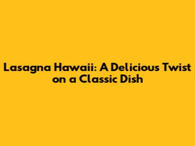 Lasagna Hawaii: A Delicious Twist on a Classic Dish