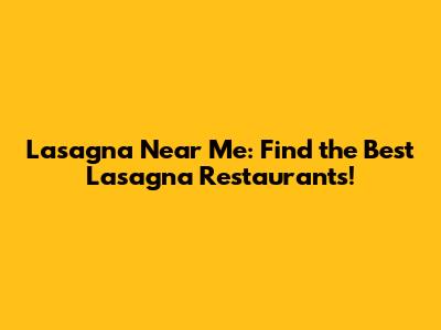 Lasagna Near Me: Find the Best Lasagna Restaurants!