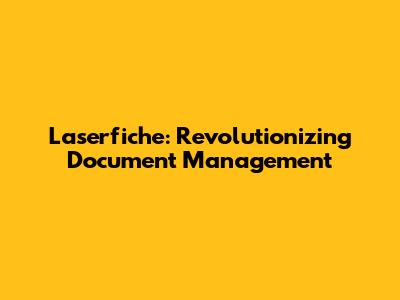 Laserfiche: Revolutionizing Document Management
