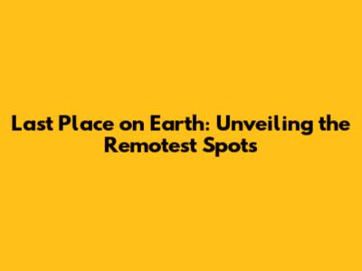 Last Place on Earth: Unveiling the Remotest Spots