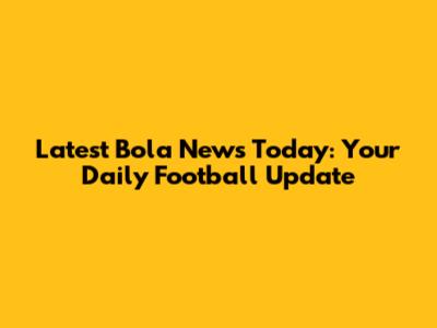Latest Bola News Today: Your Daily Football Update