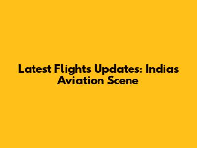 Latest Flights Updates: India's Aviation Scene