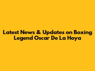 Latest News & Updates on Boxing Legend Oscar De La Hoya