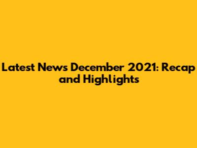 Latest News December 2021: Recap and Highlights