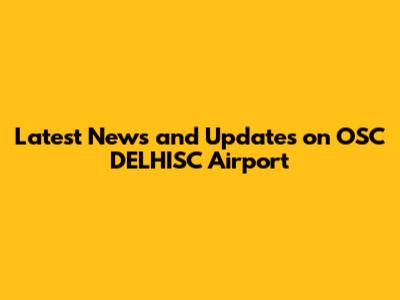 Latest News and Updates on OSC DELHISC Airport