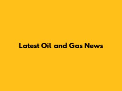 Latest Oil and Gas News