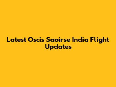 Latest Oscis Saoirse India Flight Updates