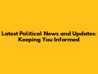 Latest Political News and Updates: Keeping You Informed