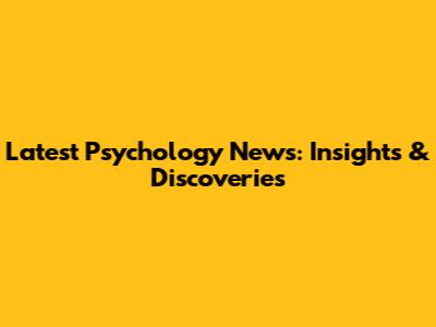 Latest Psychology News: Insights & Discoveries