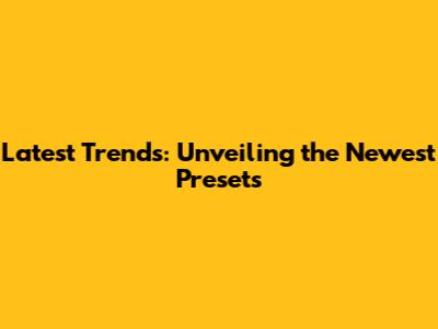Latest Trends: Unveiling the Newest Presets