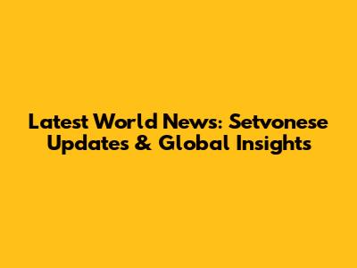 Latest World News: Setvonese Updates & Global Insights