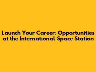 Launch Your Career: Opportunities at the International Space Station