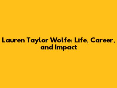 Lauren Taylor Wolfe: Life, Career, and Impact