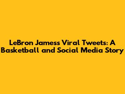 LeBron James's Viral Tweets: A Basketball and Social Media Story