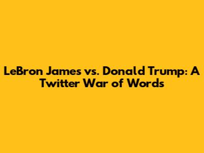 LeBron James vs. Donald Trump: A Twitter War of Words