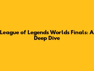 League of Legends Worlds Finals: A Deep Dive