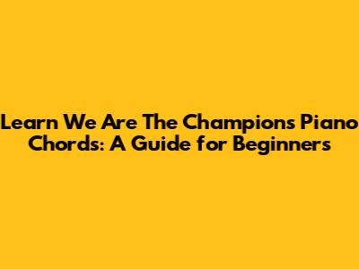 Learn 'We Are The Champions' Piano Chords: A Guide for Beginners