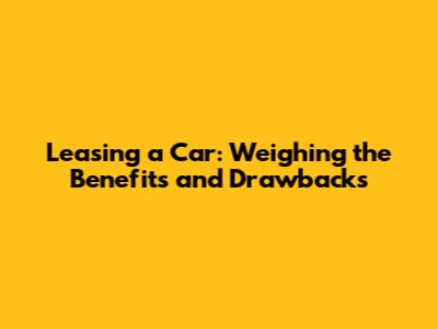 Leasing a Car: Weighing the Benefits and Drawbacks