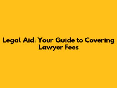 Legal Aid: Your Guide to Covering Lawyer Fees