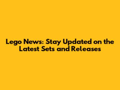 Lego News: Stay Updated on the Latest Sets and Releases
