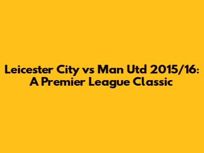 Leicester City vs Man Utd 2015/16: A Premier League Classic
