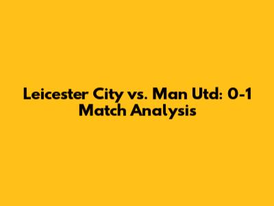 Leicester City vs. Man Utd: 0-1 Match Analysis