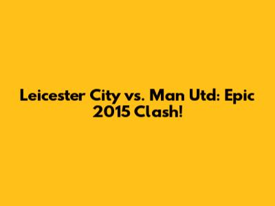 Leicester City vs. Man Utd: Epic 2015 Clash!