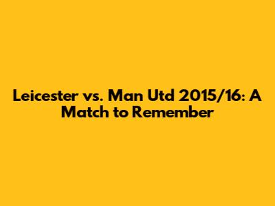Leicester vs. Man Utd 2015/16: A Match to Remember