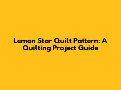 Lemon Star Quilt Pattern: A Quilting Project Guide
