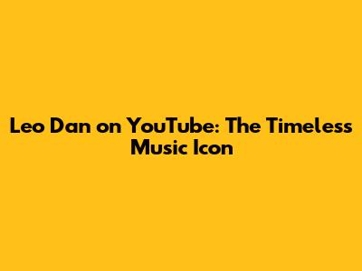 Leo Dan on YouTube: The Timeless Music Icon