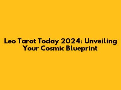 Leo Tarot Today 2024: Unveiling Your Cosmic Blueprint