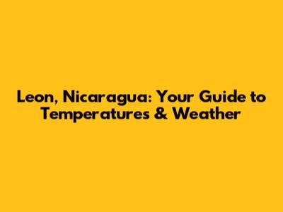 Leon, Nicaragua: Your Guide to Temperatures & Weather