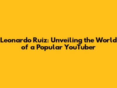 Leonardo Ruiz: Unveiling the World of a Popular YouTuber