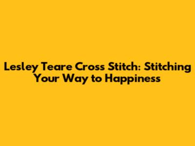 Lesley Teare Cross Stitch: Stitching Your Way to Happiness