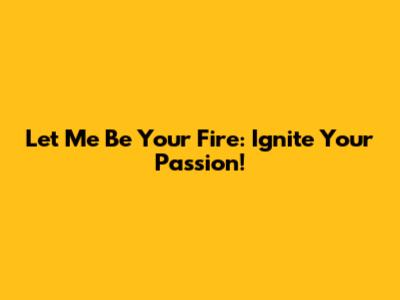 Let Me Be Your Fire: Ignite Your Passion!