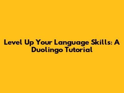 Level Up Your Language Skills: A Duolingo Tutorial