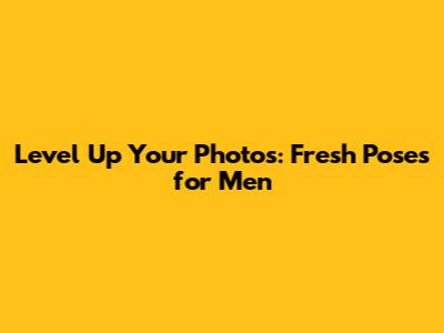 Level Up Your Photos: Fresh Poses for Men
