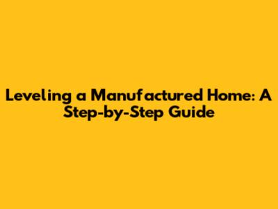 Leveling a Manufactured Home: A Step-by-Step Guide