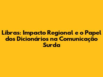 Libras: Impacto Regional e o Papel dos Dicionários na Comunicação Surda