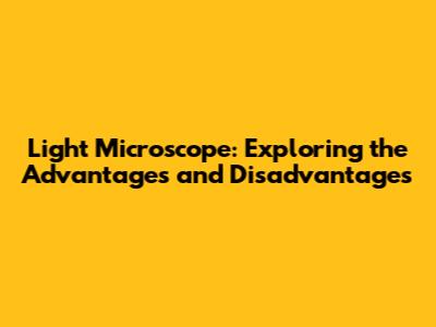 Light Microscope: Exploring the Advantages and Disadvantages