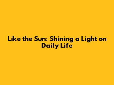 Like the Sun: Shining a Light on Daily Life