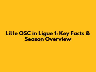 Lille OSC in Ligue 1: Key Facts & Season Overview