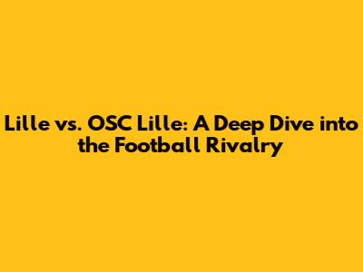 Lille vs. OSC Lille: A Deep Dive into the Football Rivalry