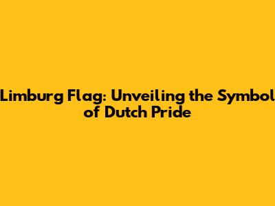 Limburg Flag: Unveiling the Symbol of Dutch Pride