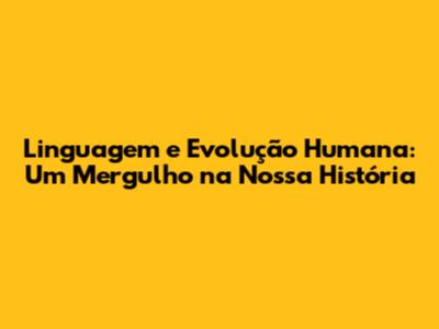 Linguagem e Evolução Humana: Um Mergulho na Nossa História