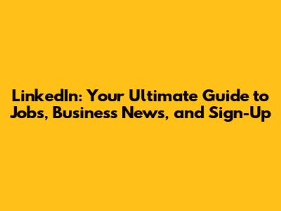 LinkedIn: Your Ultimate Guide to Jobs, Business News, and Sign-Up
