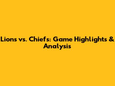 Lions vs. Chiefs: Game Highlights & Analysis
