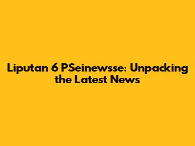 Liputan 6 PSeinewsse: Unpacking the Latest News