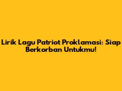 Lirik Lagu Patriot Proklamasi: Siap Berkorban Untukmu!