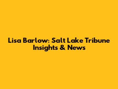 Lisa Barlow: Salt Lake Tribune Insights & News